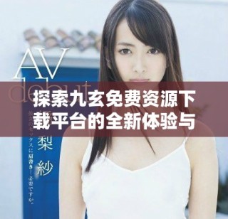 探索九玄免費(fèi)資源下載平臺(tái)的全新體驗(yàn)與便利性