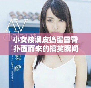 小女孩調皮搗蛋露臀撲面而來的搞笑瞬間視頻合集