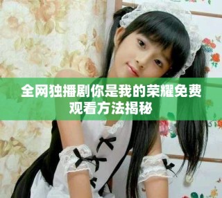全網(wǎng)獨播劇你是我的榮耀免費觀看方法揭秘
