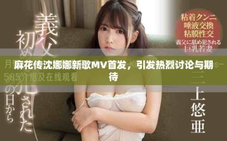 麻花傳沈娜娜新歌MV首發(fā)，引發(fā)熱烈討論與期待
