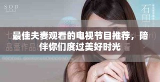 最佳夫妻觀看的電視節(jié)目推薦，陪伴你們度過美好時(shí)光