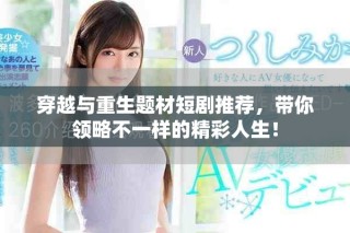穿越與重生題材短劇推薦，帶你領略不一樣的精彩人生！