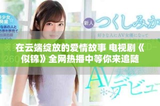 在云端綻放的愛情故事 電視劇《似錦》全網(wǎng)熱播中等你來追隨