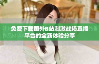 免費(fèi)下載國(guó)外B站刺激戰(zhàn)場(chǎng)直播平臺(tái)的全新體驗(yàn)分享