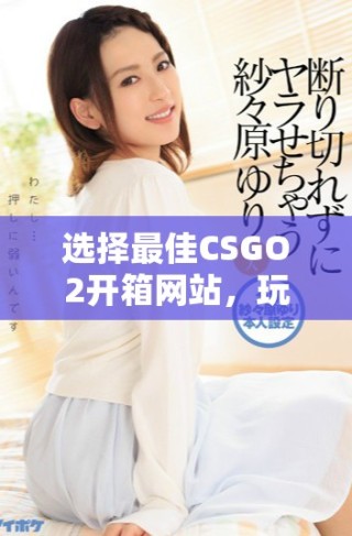 選擇最佳CSGO2開箱網(wǎng)站，玩轉(zhuǎn)虛擬戰(zhàn)場的絕佳體驗指南