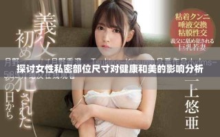 探討女性私密部位尺寸對(duì)健康和美的影響分析