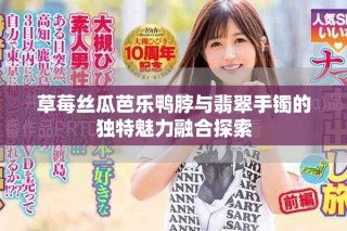 草莓絲瓜芭樂鴨脖與翡翠手鐲的獨特魅力融合探索
