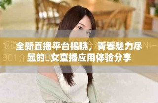 全新直播平臺(tái)揭曉，青春魅力盡顯的祼女直播應(yīng)用體驗(yàn)分享