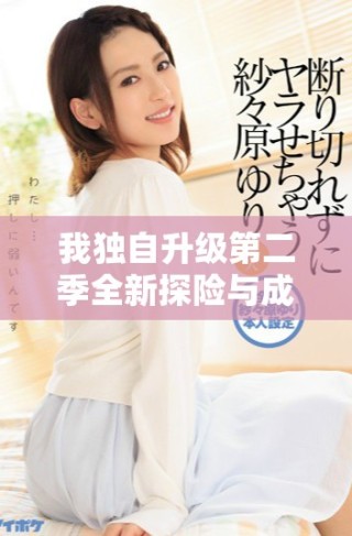 我獨(dú)自升級(jí)第二季全新探險(xiǎn)與成長(zhǎng)之旅精彩盡顯