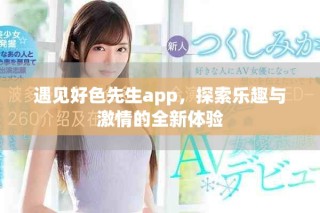 遇見(jiàn)好色先生app，探索樂(lè)趣與激情的全新體驗(yàn)