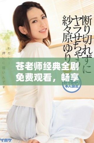 蒼老師經(jīng)典全劇免費(fèi)觀看，暢享四十集精彩內(nèi)容