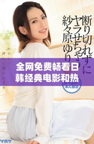 全網(wǎng)免費(fèi)暢看日韓經(jīng)典電影和熱門電視劇推薦