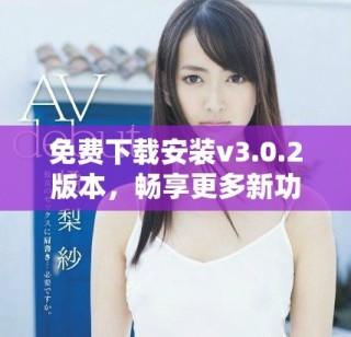 免費(fèi)下載安裝v3.0.2版本，暢享更多新功能與體驗(yàn)