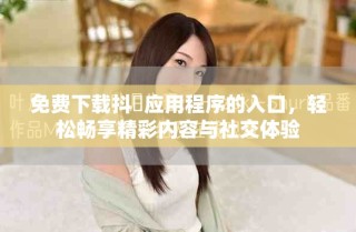 免費下載抖抈應(yīng)用程序的入口，輕松暢享精彩內(nèi)容與社交體驗
