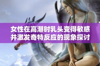 女性在高潮時(shí)乳頭變得敏感并激發(fā)奇特反應(yīng)的現(xiàn)象探討