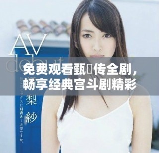 免費觀看甄嬛傳全劇，暢享經(jīng)典宮斗劇精彩劇情體驗