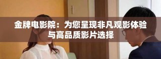 金牌電影院：為您呈現(xiàn)非凡觀影體驗(yàn)與高品質(zhì)影片選擇