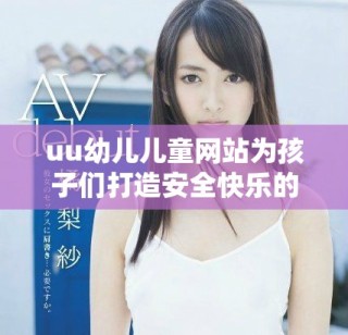 uu幼兒兒童網(wǎng)站為孩子們打造安全快樂的成長空間