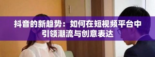 抖音的新趨勢(shì)：如何在短視頻平臺(tái)中引領(lǐng)潮流與創(chuàng)意表達(dá)