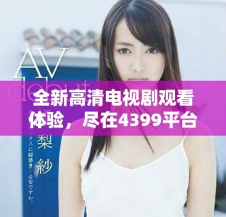 全新高清電視劇觀看體驗，盡在4399平臺，快來暢享精彩劇情吧！