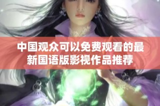 中國(guó)觀眾可以免費(fèi)觀看的最新國(guó)語(yǔ)版影視作品推薦