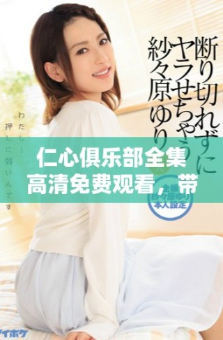 仁心俱樂部全集高清免費(fèi)觀看，帶你走進(jìn)溫暖人心的故事世界