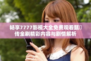 暢享7777影視大全免費(fèi)觀看甄嬛傳全劇精彩內(nèi)容與劇情解析
