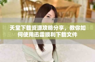 天堂下載資源攻略分享，教你如何使用迅雷順利下載文件