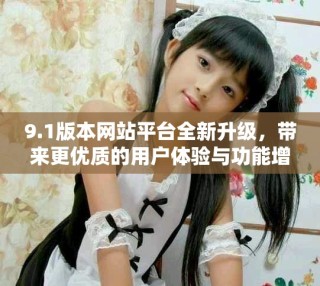 9.1版本網(wǎng)站平臺全新升級，帶來更優(yōu)質(zhì)的用戶體驗與功能增強