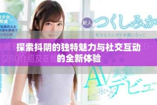 探索抖陰的獨(dú)特魅力與社交互動(dòng)的全新體驗(yàn)
