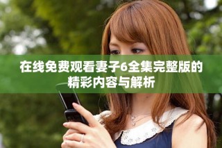 在線免費(fèi)觀看妻子6全集完整版的精彩內(nèi)容與解析