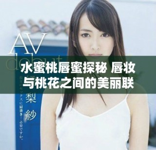 水蜜桃唇蜜探秘 唇妝與桃花之間的美麗聯(lián)系