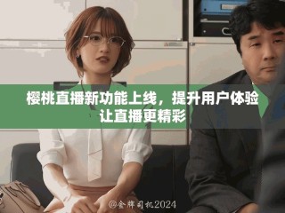 櫻桃直播新功能上線，提升用戶體驗讓直播更精彩
