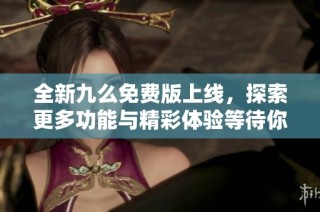 全新九么免費(fèi)版上線，探索更多功能與精彩體驗(yàn)等待你來發(fā)現(xiàn)
