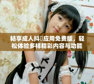 暢享成人抖抈應(yīng)用免費(fèi)版，輕松體驗(yàn)多樣精彩內(nèi)容與功能