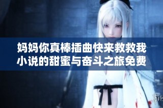 媽媽你真棒插曲快來救救我小說的甜蜜與奮斗之旅免費(fèi)在線閱讀