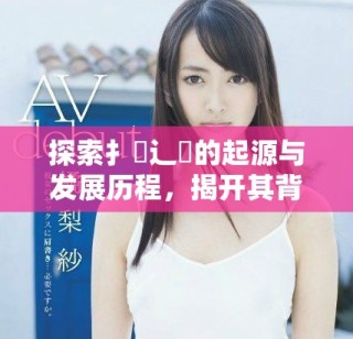探索扌喿辶畐的起源與發(fā)展歷程，揭開其背后的文化意義