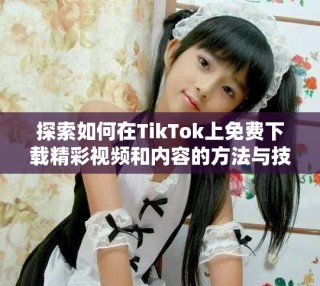 探索如何在TikTok上免費下載精彩視頻和內(nèi)容的方法與技巧