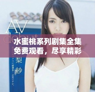 水蜜桃系列劇集全集免費(fèi)觀看，盡享精彩劇情與演藝魅力