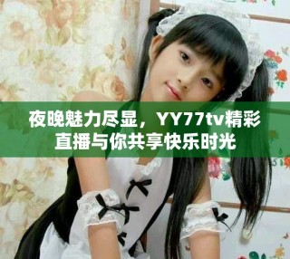 夜晚魅力盡顯，YY77tv精彩直播與你共享快樂時光