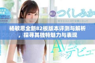 楊敏思全新82板版本評(píng)測(cè)與解析，探尋其獨(dú)特魅力與表現(xiàn)