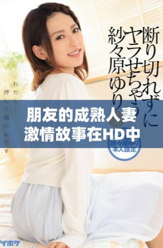 朋友的成熟人妻激情故事在HD中文版本中重現(xiàn)讓人心動的瞬間