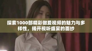 探索1000部精彩做爰視頻的魅力與多樣性，揭開視聽盛宴的面紗