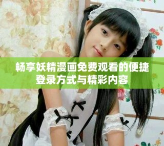 暢享妖精漫畫免費(fèi)觀看的便捷登錄方式與精彩內(nèi)容
