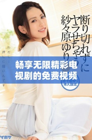 暢享無限精彩電視劇的免費視頻追劇應(yīng)用推薦