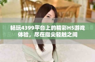 暢玩4399平臺上的精彩H5游戲體驗，盡在指尖輕觸之間