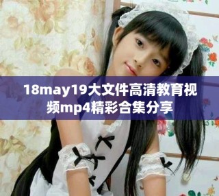 18may19大文件高清教育視頻mp4精彩合集分享