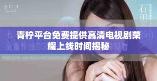青檸平臺免費(fèi)提供高清電視劇榮耀上線時間揭秘