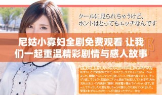 尼姑小寡婦全劇免費觀看 讓我們一起重溫精彩劇情與感人故事