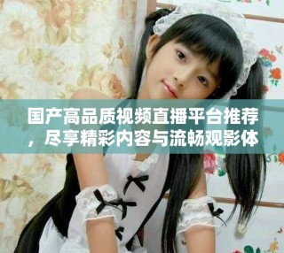 國產(chǎn)高品質(zhì)視頻直播平臺推薦，盡享精彩內(nèi)容與流暢觀影體驗